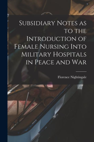 Subsidiary Notes As To The Introduction Of Female Nursing Into Military Hospitals In Peace And War
