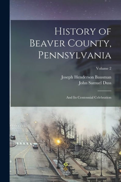 History Of Beaver County, Pennsylvania: And Its Centennial Celebration; Volume 2
