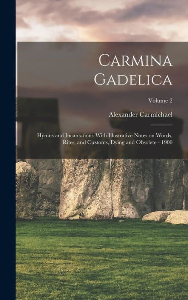 Carmina Gadelica: Hymns And Incantations With Illustrative Notes On Words, Rites, And Customs, Dying And Obsolete - 1900; Volume 2