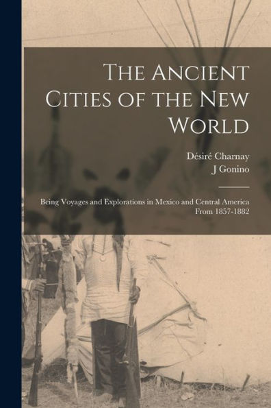 The Ancient Cities Of The New World: Being Voyages And Explorations In Mexico And Central America From 1857-1882