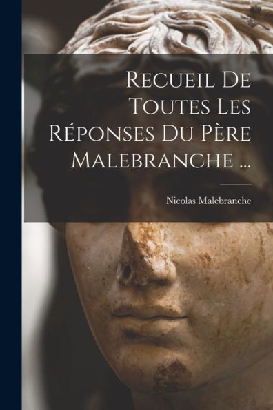 Recueil De Toutes Les Réponses Du Père Malebranche ... (French Edition)