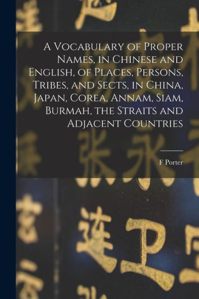 A Vocabulary Of Proper Names, In Chinese And English, Of Places, Persons, Tribes, And Sects, In China, Japan, Corea, Annam, Siam, Burmah, The Straits And Adjacent Countries