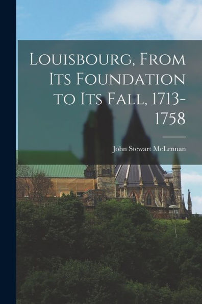 Louisbourg, From Its Foundation To Its Fall, 1713-1758