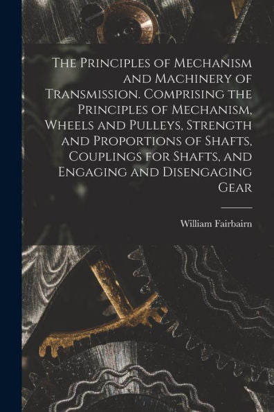 The Principles Of Mechanism And Machinery Of Transmission. Comprising The Principles Of Mechanism, Wheels And Pulleys, Strength And Proportions Of ... For Shafts, And Engaging And Disengaging Gear