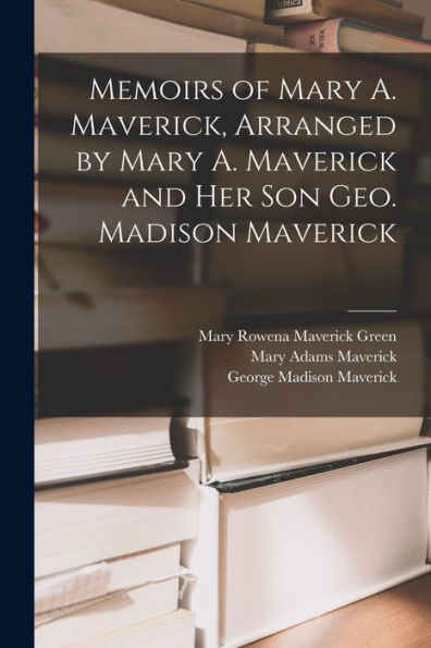 Memoirs Of Mary A. Maverick, Arranged By Mary A. Maverick And Her Son Geo. Madison Maverick