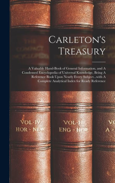 Carleton'S Treasury: A Valuable Hand-Book Of General Information, And A Condensed Encyclopedia Of Universal Knowledge, Being A Reference Book Upon ... Complete Analytical Index For Ready Reference