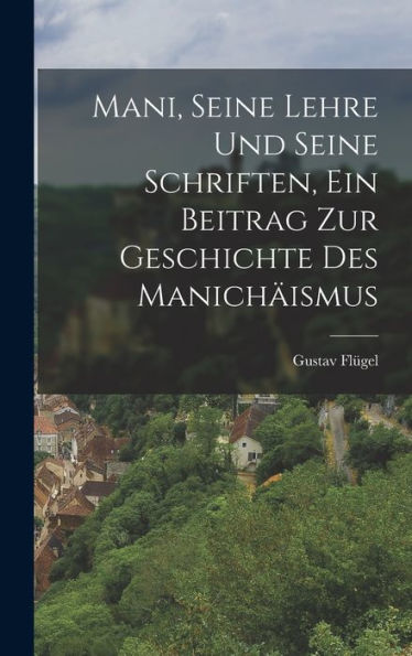 Mani, Seine Lehre Und Seine Schriften, Ein Beitrag Zur Geschichte Des Manichäismus (German Edition)
