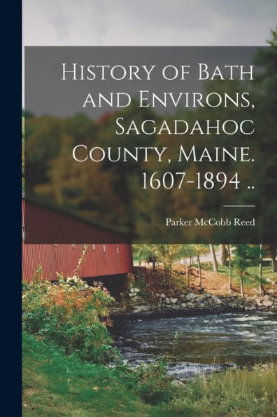 History Of Bath And Environs, Sagadahoc County, Maine. 1607-1894 ..