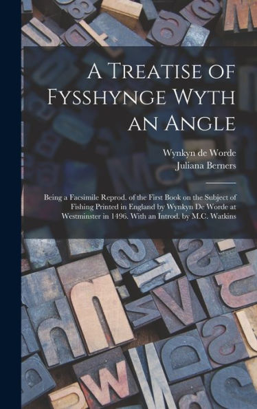 A Treatise Of Fysshynge Wyth An Angle; Being A Facsimile Reprod. Of The First Book On The Subject Of Fishing Printed In England By Wynkyn De Worde At ... In 1496. With An Introd. By M.C. Watkins
