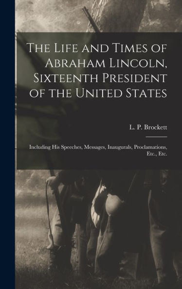 The Life And Times Of Abraham Lincoln, Sixteenth President Of The United States: Including His Speeches, Messages, Inaugurals, Proclamations, Etc., Etc.