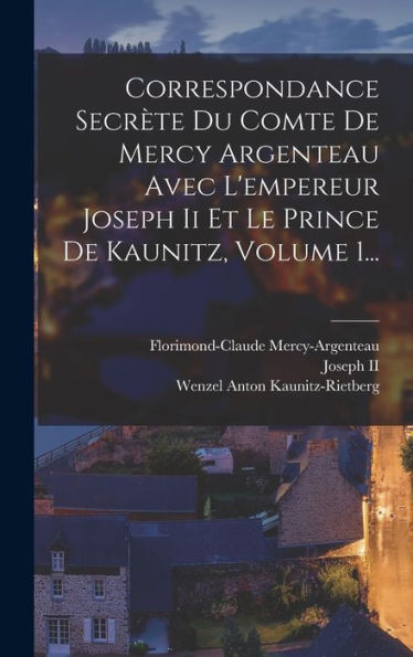 Correspondance Secrète Du Comte De Mercy Argenteau Avec L'Empereur Joseph Ii Et Le Prince De Kaunitz, Volume 1... (French Edition)