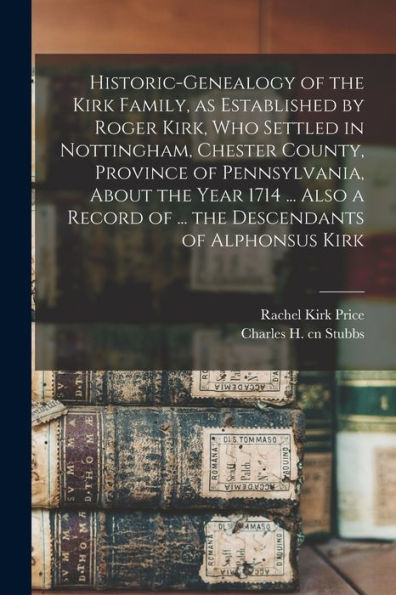 Historic-Genealogy Of The Kirk Family, As Established By Roger Kirk, Who Settled In Nottingham, Chester County, Province Of Pennsylvania, About The ... Of ... The Descendants Of Alphonsus Kirk