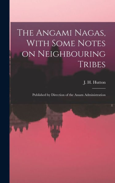 The Angami Nagas, With Some Notes On Neighbouring Tribes; Published By Direction Of The Assam Administration