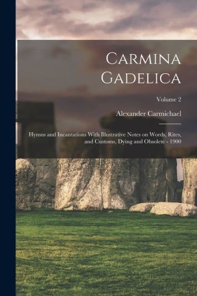 Carmina Gadelica: Hymns And Incantations With Illustrative Notes On Words, Rites, And Customs, Dying And Obsolete - 1900; Volume 2