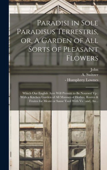Paradisi In Sole Paradisus Terrestris, Or, A Garden Of All Sorts Of Pleasant Flowers: Which Our English Ayre Will Permitt To Be Noursed Vp: With A ... For Meate Or Sause Vsed With Vs: And, An...