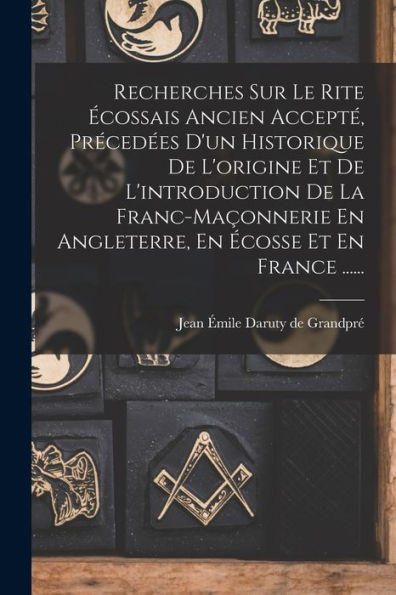 Recherches Sur Le Rite Écossais Ancien Accepté, Précedées D'Un Historique De L'Origine Et De L'Introduction De La Franc-Maçonnerie En Angleterre, En Écosse Et En France ...... (French Edition)