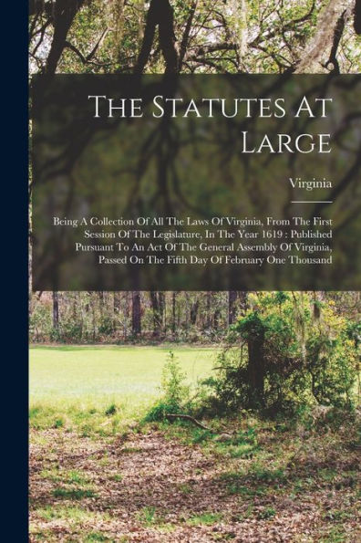 The Statutes At Large: Being A Collection Of All The Laws Of Virginia, From The First Session Of The Legislature, In The Year 1619: Published Pursuant ... On The Fifth Day Of February One Thousand