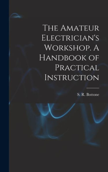 The Amateur Electrician'S Workshop. A Handbook Of Practical Instruction