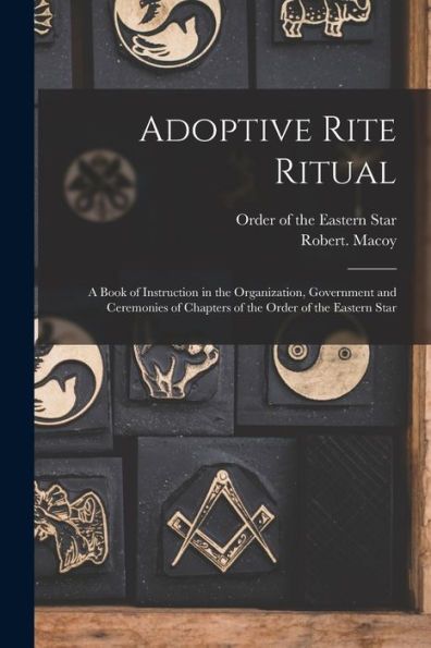 Adoptive Rite Ritual: A Book Of Instruction In The Organization, Government And Ceremonies Of Chapters Of The Order Of The Eastern Star