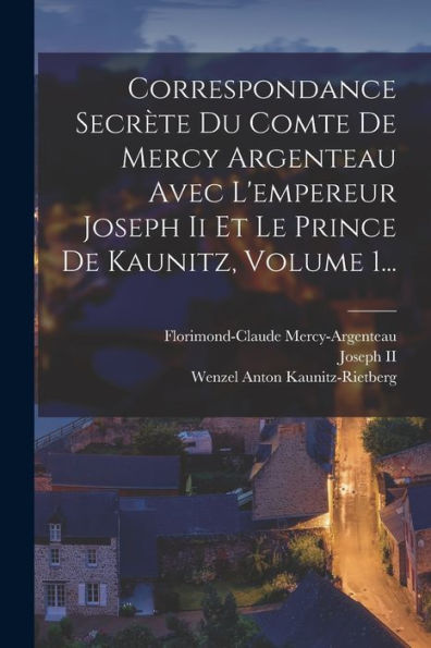Correspondance Secrète Du Comte De Mercy Argenteau Avec L'Empereur Joseph Ii Et Le Prince De Kaunitz, Volume 1... (French Edition)
