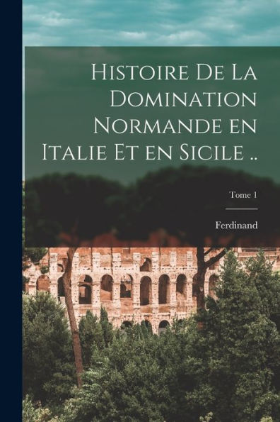 Histoire De La Domination Normande En Italie Et En Sicile ..; Tome 1 (French Edition)