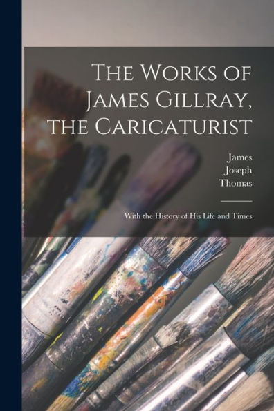 The Works Of James Gillray, The Caricaturist; With The History Of His Life And Times