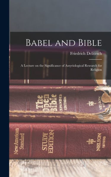 Babel And Bible: A Lecture On The Significance Of Assyriological Research For Religion