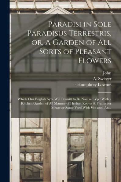 Paradisi In Sole Paradisus Terrestris, Or, A Garden Of All Sorts Of Pleasant Flowers: Which Our English Ayre Will Permitt To Be Noursed Vp: With A ... For Meate Or Sause Vsed With Vs: And, An...