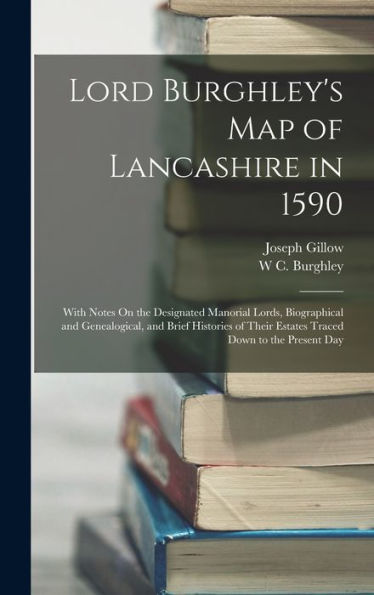 Lord Burghley'S Map Of Lancashire In 1590: With Notes On The Designated Manorial Lords, Biographical And Genealogical, And Brief Histories Of Their Estates Traced Down To The Present Day