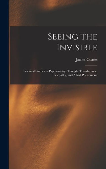 Seeing The Invisible: Practical Studies In Psychometry, Thought Transference, Telepathy, And Allied Phenomena