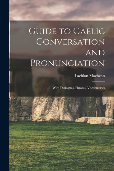 Guide To Gaelic Conversation And Pronunciation: With Dialogues, Phrases, Vocabularies