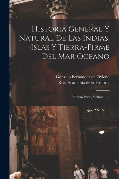 Historia General Y Natural De Las Indias, Islas Y Tierra-Firme Del Mar Oceano: Primera Parte, Volume 1... (Spanish Edition)