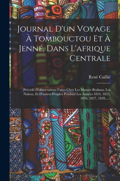 Journal D'Un Voyage À Tombouctou Et À Jenné, Dans L'Afrique Centrale: Précédé D'Observations Faites Chez Les Maures Braknas, Les Nalous, Et D'Autres ... 1825, 1826, 1827, 1828...... (French Edition)