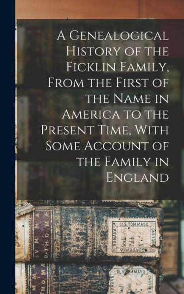 A Genealogical History Of The Ficklin Family, From The First Of The Name In America To The Present Time, With Some Account Of The Family In England