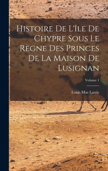 Histoire De L'Île De Chypre Sous Le Règne Des Princes De La Maison De Lusignan; Volume 1 (French Edition)