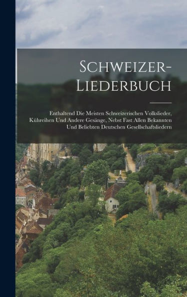 Schweizer-Liederbuch: Enthaltend Die Meisten Schweizerischen Volkslieder, Kühreihen Und Andere Gesänge, Nebst Fast Allen Bekannten Und Beliebten Deutschen Gesellschaftsliedern (German Edition)
