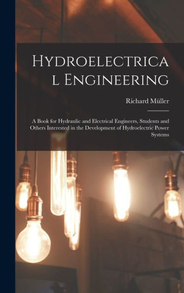 Hydroelectrical Engineering: A Book For Hydraulic And Electrical Engineers, Students And Others Interested In The Development Of Hydroelectric Power Systems