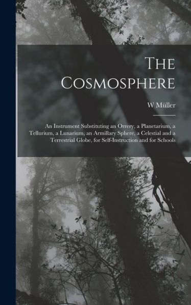 The Cosmosphere: An Instrument Substituting An Orrery, A Planetarium, A Tellurium, A Lunarium, An Armillary Sphere, A Celestial And A Terrestrial Globe, For Self-Instruction And For Schools