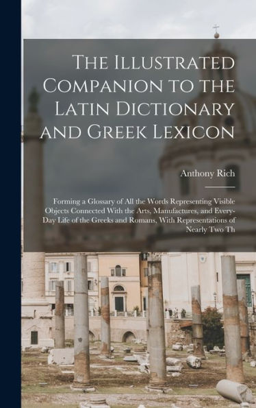 The Illustrated Companion To The Latin Dictionary And Greek Lexicon: Forming A Glossary Of All The Words Representing Visible Objects Connected With ... Romans, With Representations Of Nearly Two Th