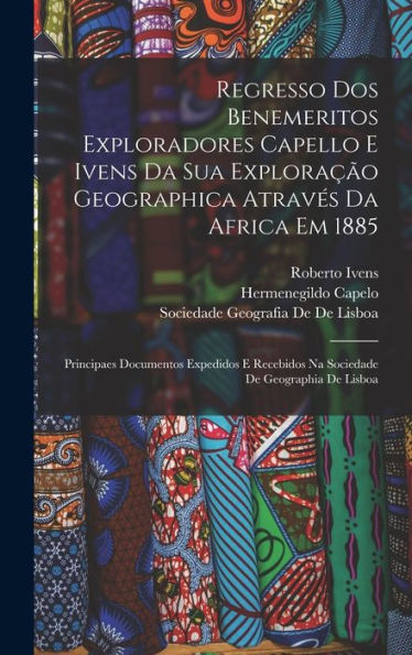 Regresso Dos Benemeritos Exploradores Capello E Ivens Da Sua Exploração Geographica Através Da Africa Em 1885: Principaes Documentos Expedidos E ... De Geographia De Lisboa (Portuguese Edition)