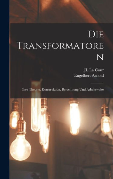 Die Transformatoren: Ihre Theorie, Konstruktion, Berechnung Und Arbeitsweise (German Edition)