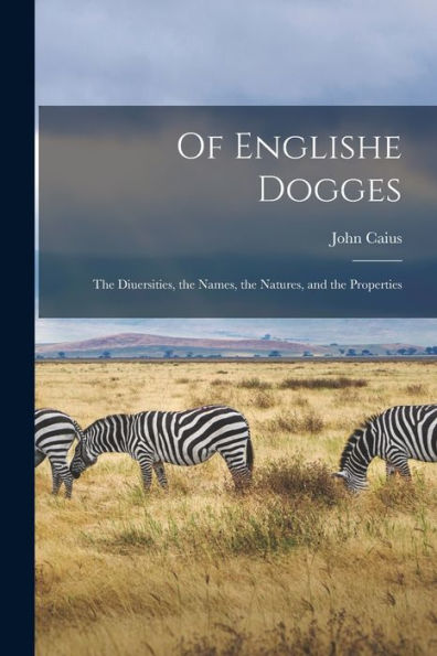 Of Englishe Dogges: The Diuersities, The Names, The Natures, And The Properties