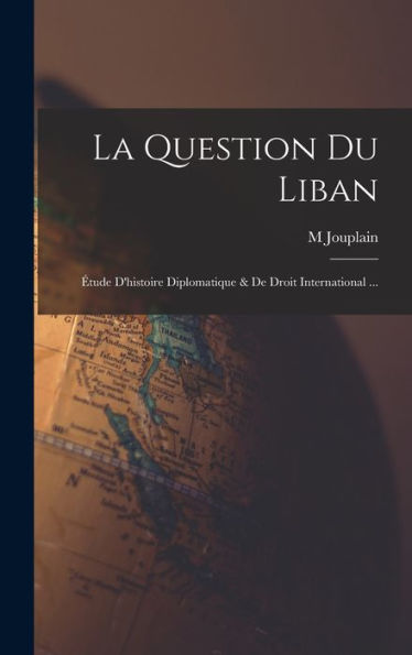 La Question Du Liban: Étude D'Histoire Diplomatique & De Droit International ... (French Edition)