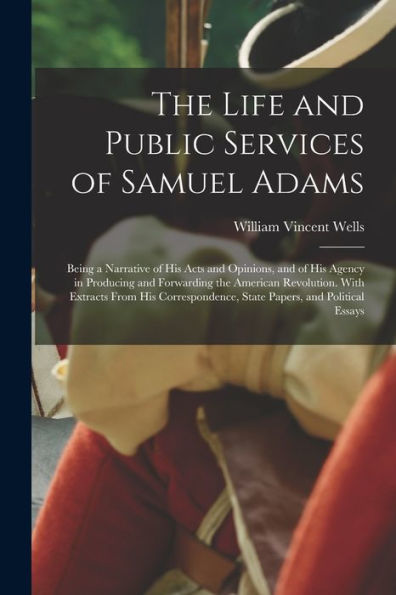 The Life And Public Services Of Samuel Adams: Being A Narrative Of His Acts And Opinions, And Of His Agency In Producing And Forwarding The American ... State Papers, And Political Essays