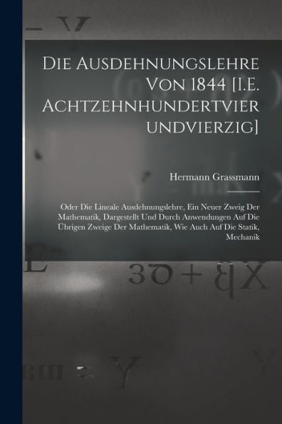 Die Ausdehnungslehre Von 1844 [I.E. Achtzehnhundertvierundvierzig]: Oder Die Lineale Ausdehnungslehre, Ein Neuer Zweig Der Mathematik, Dargestellt Und ... Auf Die Statik, Mechanik (German Edition)