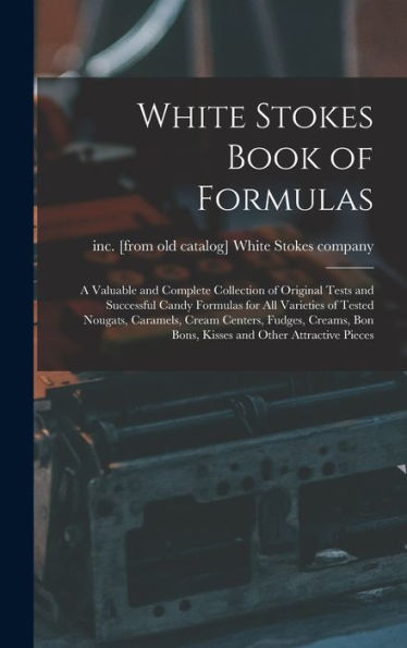 White Stokes Book Of Formulas; A Valuable And Complete Collection Of Original Tests And Successful Candy Formulas For All Varieties Of Tested Nougats, ... Bon Bons, Kisses And Other Attractive Pieces