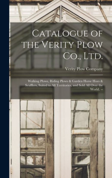 Catalogue Of The Verity Plow Co., Ltd.: Walking Plows, Riding Plows & Garden Horse Hoes & Scufflers, Suited To All Territories, And Sold All Over The World. --