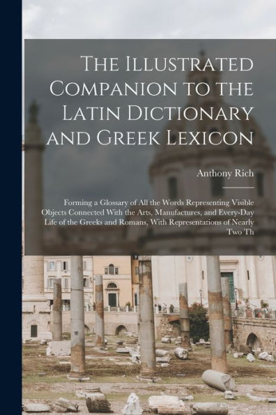The Illustrated Companion To The Latin Dictionary And Greek Lexicon: Forming A Glossary Of All The Words Representing Visible Objects Connected With ... Romans, With Representations Of Nearly Two Th
