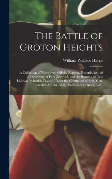 The Battle Of Groton Heights: A Collection Of Narratives, Official Reports, Records, &C., Of The Storming Of Fort Griswold, And The Burning Of New ... Arnold, On The Sixth Of September, 1781