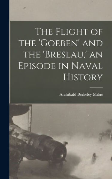 The Flight Of The 'Goeben' And The 'Breslau, ' An Episode In Naval History